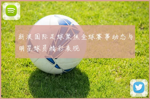 新浪国际足球聚焦全球赛事动态与明星球员精彩表现