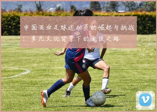 中国混血足球运动员的崛起与挑战：多元文化背景下的竞技之路