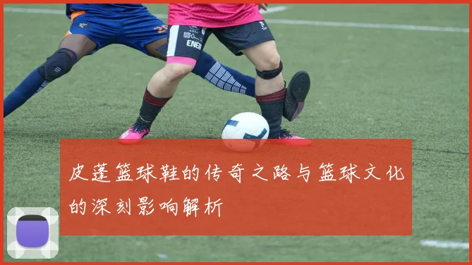 皮蓬篮球鞋的传奇之路与篮球文化的深刻影响解析