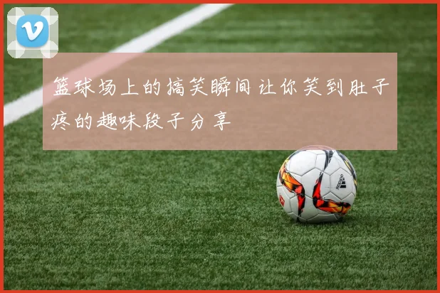 篮球场上的搞笑瞬间让你笑到肚子疼的趣味段子分享