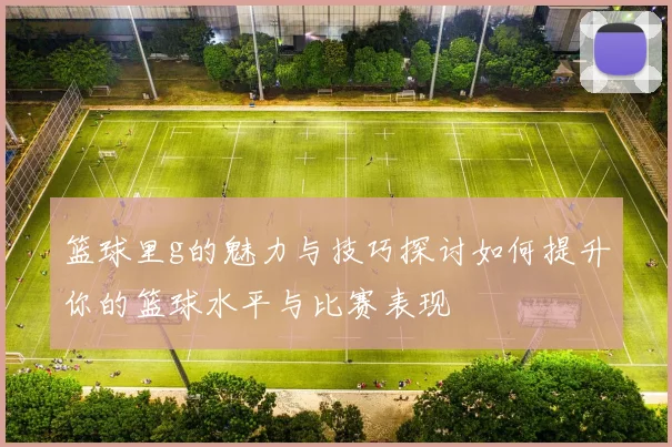 篮球里g的魅力与技巧探讨如何提升你的篮球水平与比赛表现