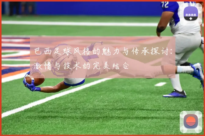 巴西足球风格的魅力与传承探讨：激情与技术的完美结合