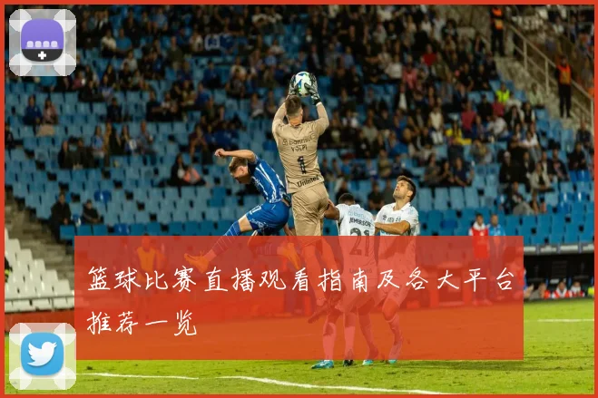 篮球比赛直播观看指南及各大平台推荐一览