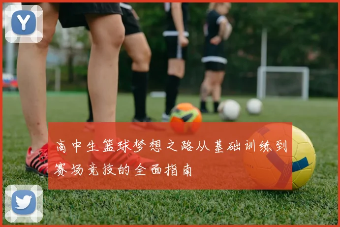 高中生篮球梦想之路从基础训练到赛场竞技的全面指南