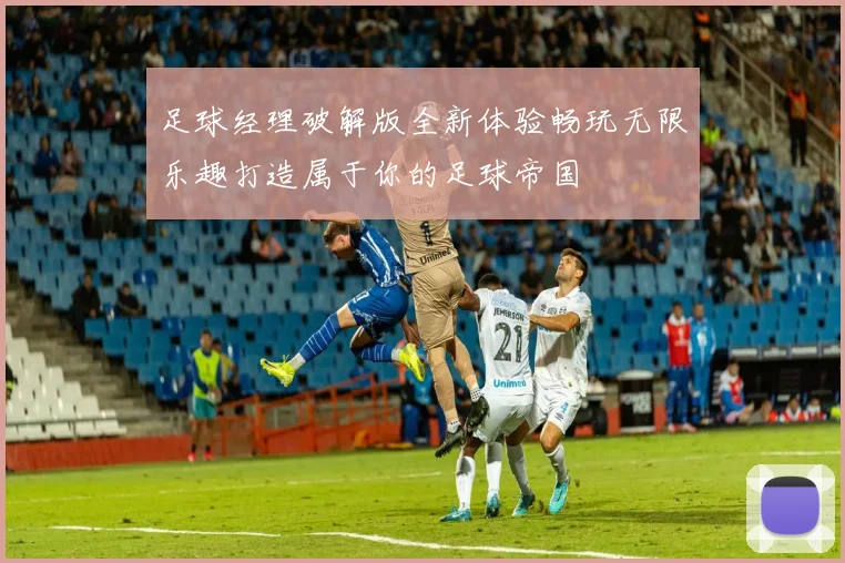 足球经理破解版全新体验畅玩无限乐趣打造属于你的足球帝国