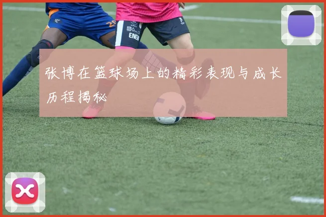 张博在篮球场上的精彩表现与成长历程揭秘