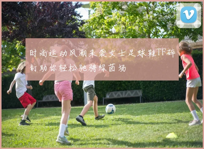 时尚运动风潮来袭女士足球鞋TF碎钉助你轻松驰骋绿茵场