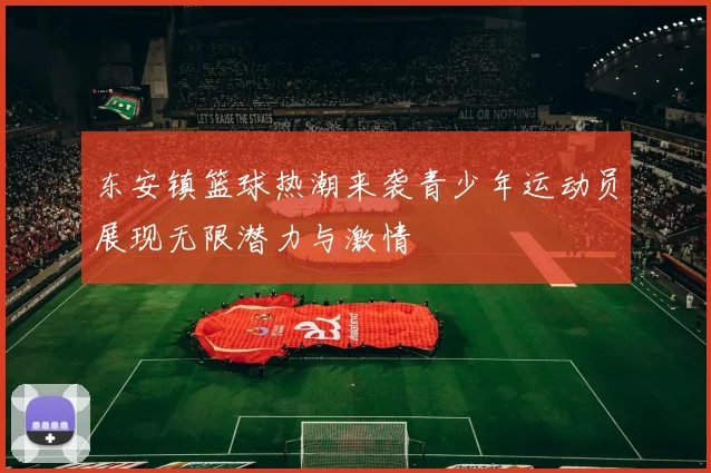 东安镇篮球热潮来袭青少年运动员展现无限潜力与激情