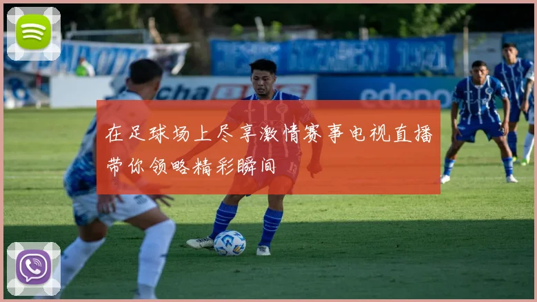 在足球场上尽享激情赛事电视直播带你领略精彩瞬间