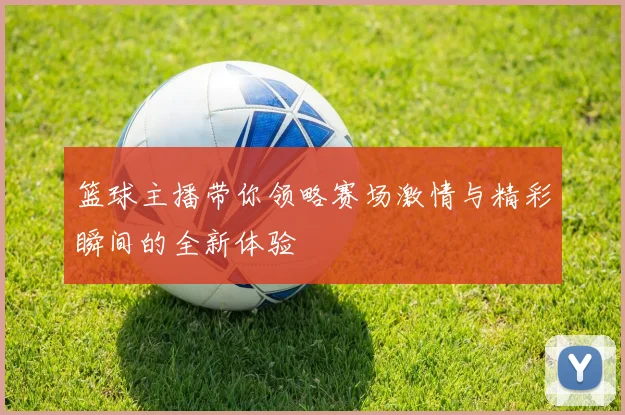 篮球主播带你领略赛场激情与精彩瞬间的全新体验