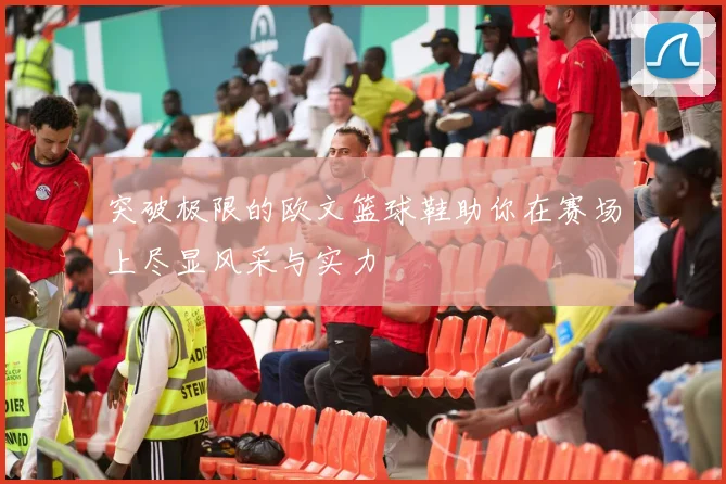 突破极限的欧文篮球鞋助你在赛场上尽显风采与实力