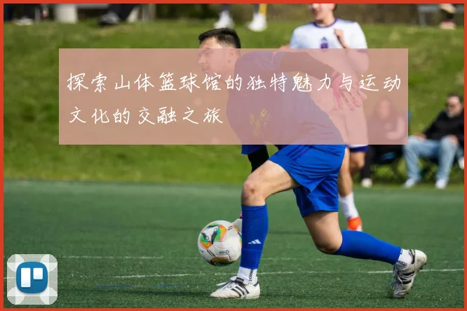 探索山体篮球馆的独特魅力与运动文化的交融之旅