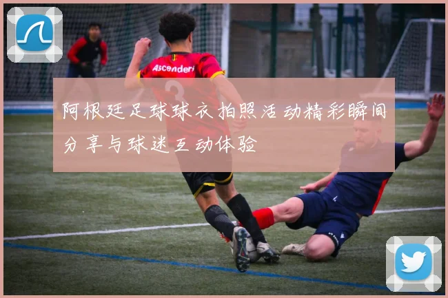 阿根廷足球球衣拍照活动精彩瞬间分享与球迷互动体验