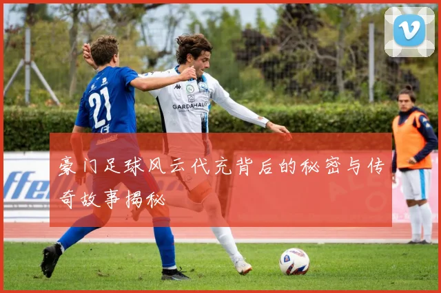 豪门足球风云代充背后的秘密与传奇故事揭秘