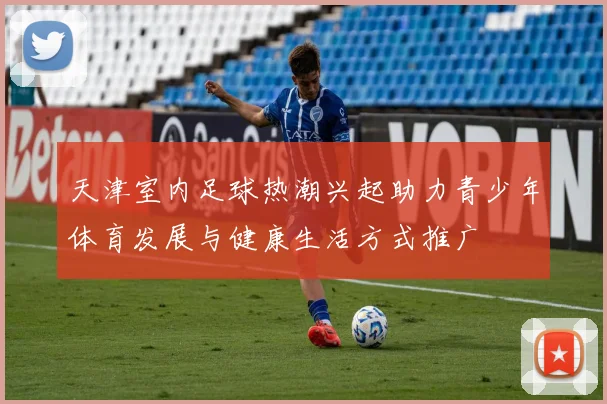 天津室内足球热潮兴起助力青少年体育发展与健康生活方式推广