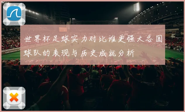 世界杯足球实力对比谁更强大各国球队的表现与历史成就分析